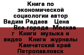 Книга по экономической социологии автор Вадим Радаев › Цена ­ 400 - Все города, Москва г. Книги, музыка и видео » Книги, журналы   . Камчатский край,Петропавловск-Камчатский г.